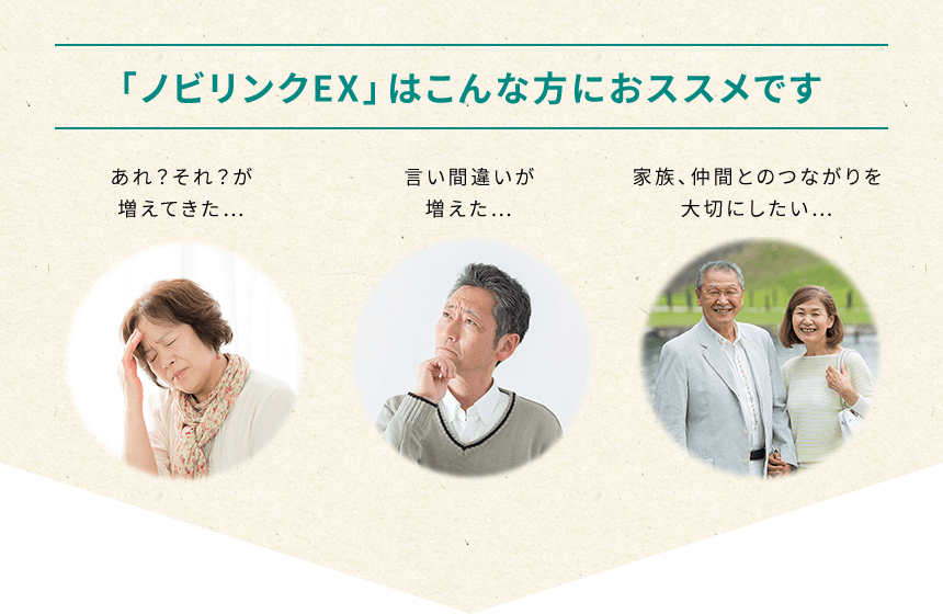「ノビリンクEX」はこんな方におススメです ・あれ?それ?が増えてきた… ・言い間違いが増えた… ・家族、仲間とのつながりを大切にしたい…