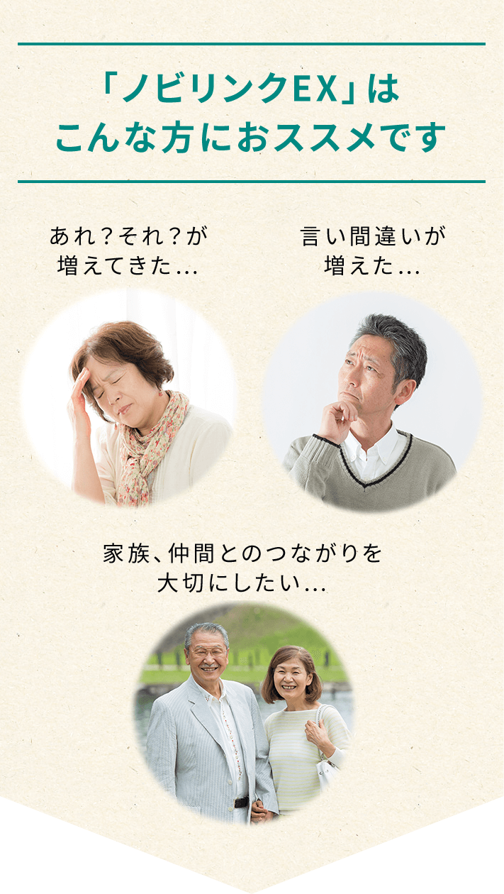 「ノビリンクEX」はこんな方におススメです ・あれ?それ?が増えてきた… ・言い間違いが増えた… ・家族、仲間とのつながりを大切にしたい…